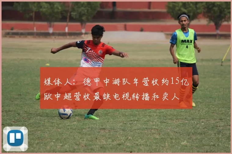媒体人：德甲中游队年营收约15亿欧中超营收最缺电视转播和卖人