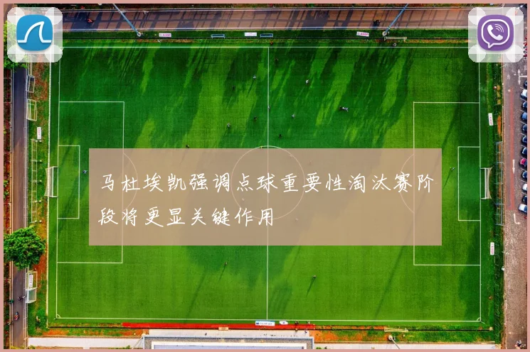 马杜埃凯强调点球重要性淘汰赛阶段将更显关键作用