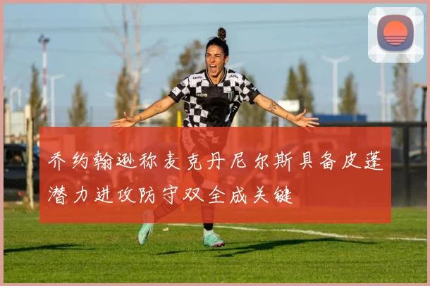 乔约翰逊称麦克丹尼尔斯具备皮蓬潜力进攻防守双全成关键