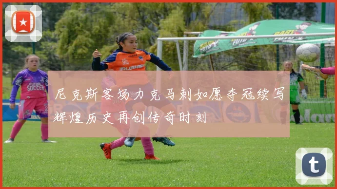 尼克斯客场力克马刺如愿夺冠续写辉煌历史再创传奇时刻
