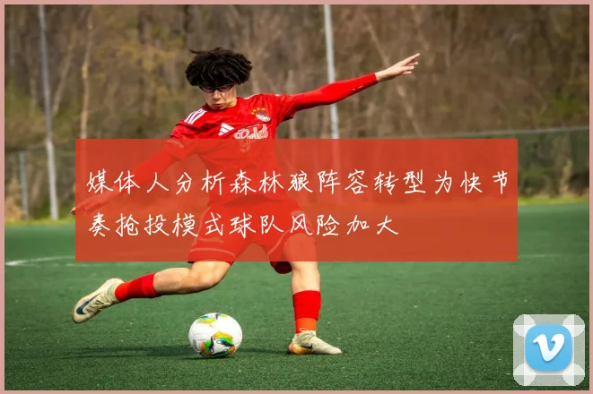 媒体人分析森林狼阵容转型为快节奏抢投模式球队风险加大