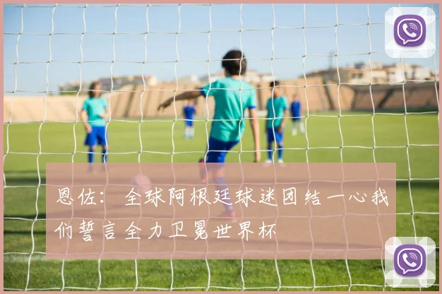 恩佐：全球阿根廷球迷团结一心我们誓言全力卫冕世界杯
