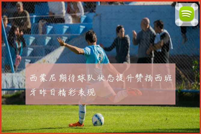 西蒙尼期待球队状态提升赞扬西班牙昨日精彩表现