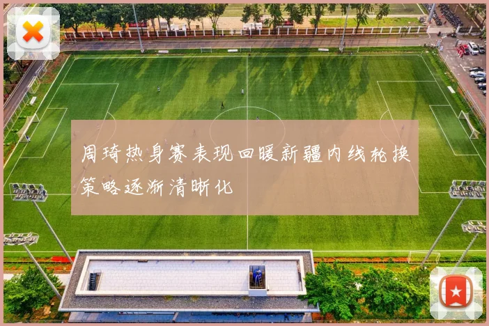 周琦热身赛表现回暖新疆内线轮换策略逐渐清晰化