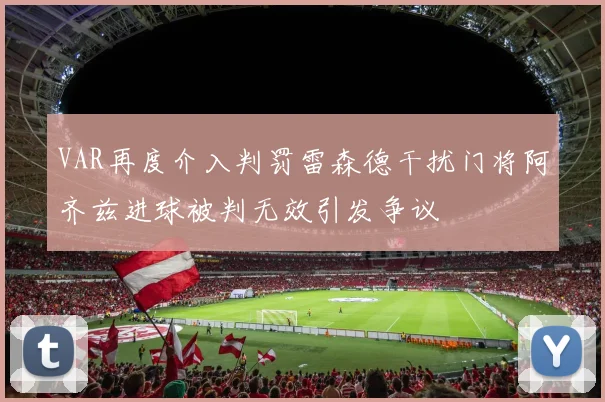 VAR再度介入判罚雷森德干扰门将阿齐兹进球被判无效引发争议