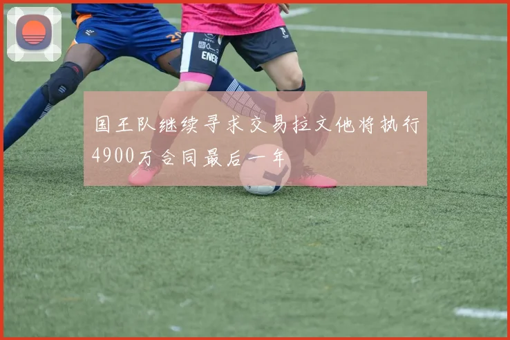 国王队继续寻求交易拉文他将执行4900万合同最后一年
