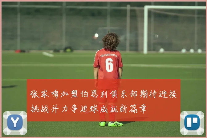 张家鸣加盟伯恩利俱乐部期待迎接挑战并力争进球成就新篇章
