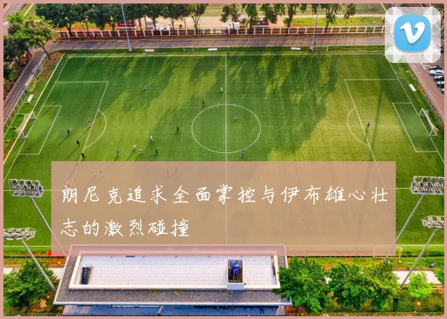 朗尼克追求全面掌控与伊布雄心壮志的激烈碰撞