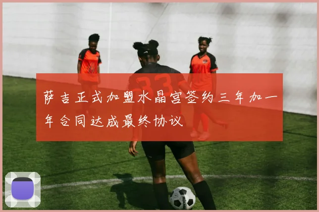 萨吉正式加盟水晶宫签约三年加一年合同达成最终协议