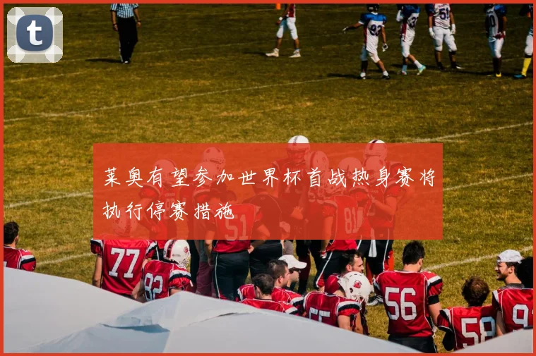 莱奥有望参加世界杯首战热身赛将执行停赛措施